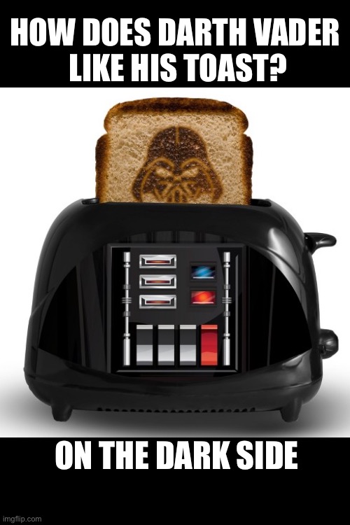 Join me on the dark side, of toast | HOW DOES DARTH VADER 
LIKE HIS TOAST? ON THE DARK SIDE | image tagged in star wars,funny | made w/ Imgflip meme maker
