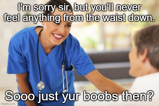 Nurse  | I'm sorry sir, but you'll never feel anything from the waist down. Sooo just yur boobs then? | image tagged in nurse | made w/ Imgflip meme maker