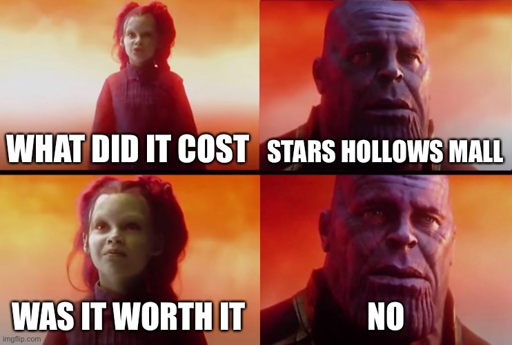 thanos what did it cost | WHAT DID IT COST; STARS HOLLOWS MALL; WAS IT WORTH IT; NO | image tagged in thanos what did it cost | made w/ Imgflip meme maker