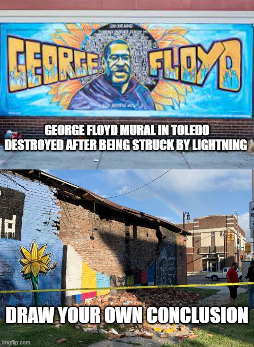 George Floyd Struck by Lightning | GEORGE FLOYD MURAL IN TOLEDO DESTROYED AFTER BEING STRUCK BY LIGHTNING; DRAW YOUR OWN CONCLUSION | image tagged in bad luck,ironic,politics,funny,george floyd | made w/ Imgflip meme maker