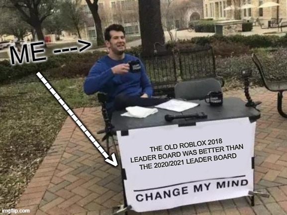 WE NEED THE OLD LEADER BOARD BACK | ME --->; ---------------->; THE OLD ROBLOX 2018 LEADER BOARD WAS BETTER THAN THE 2020/2021 LEADER BOARD | image tagged in change my mind | made w/ Imgflip meme maker