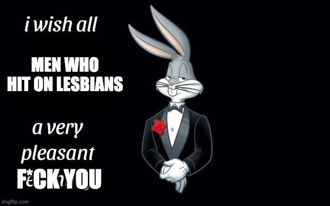 I wish all the X a very pleasant evening | MEN WHO HIT ON LESBIANS; F*CK YOU | image tagged in i wish all the x a very pleasant evening,lesbianmemes | made w/ Imgflip meme maker