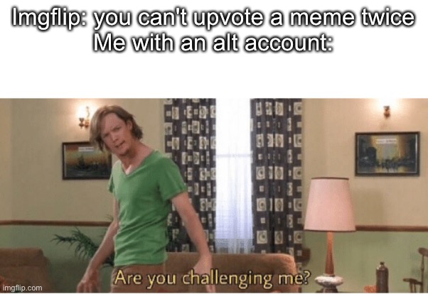 are you challenging me | Imgflip: you can't upvote a meme twice
Me with an alt account: | image tagged in are you challenging me | made w/ Imgflip meme maker