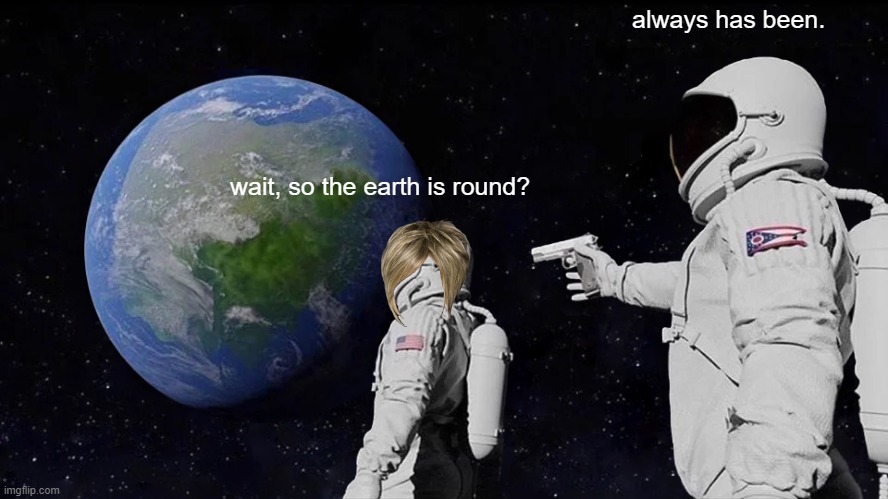 for all you flat earthers | always has been. wait, so the earth is round? | image tagged in memes,always has been | made w/ Imgflip meme maker