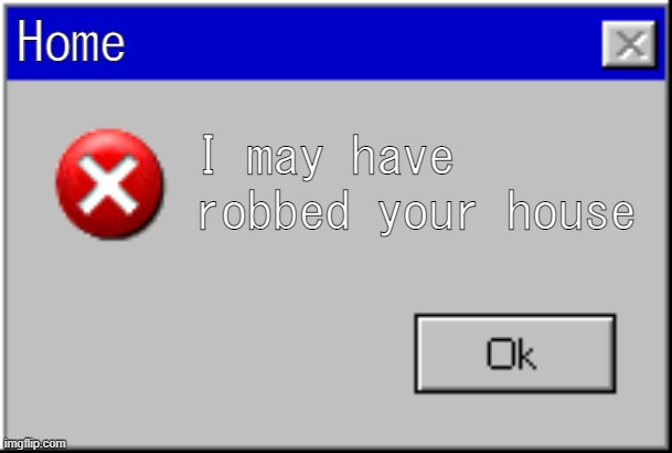huh | Home; I may have robbed your house | image tagged in windows error message,memes,error | made w/ Imgflip meme maker