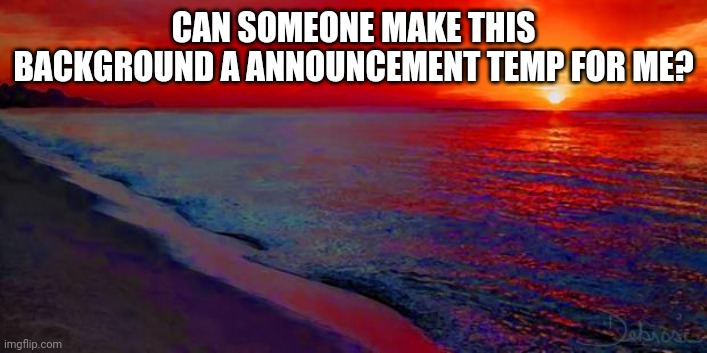 Read tag for image | CAN SOMEONE MAKE THIS BACKGROUND A ANNOUNCEMENT TEMP FOR ME? | image tagged in ocean sunset | made w/ Imgflip meme maker