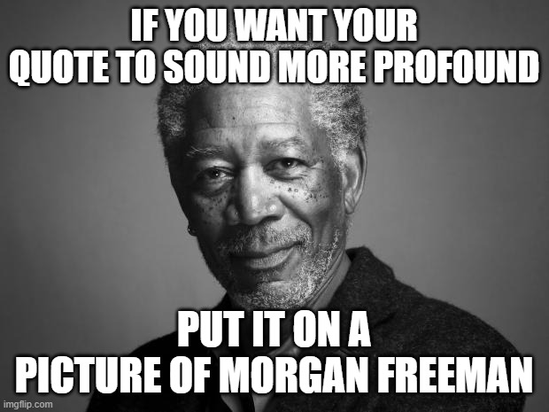 Morgan Freeman | IF YOU WANT YOUR QUOTE TO SOUND MORE PROFOUND; PUT IT ON A PICTURE OF MORGAN FREEMAN | image tagged in morgan freeman | made w/ Imgflip meme maker