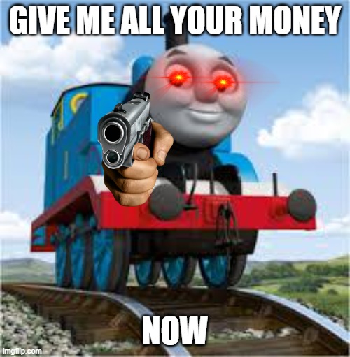give money to thomas | GIVE ME ALL YOUR MONEY; NOW | image tagged in thomas the train | made w/ Imgflip meme maker