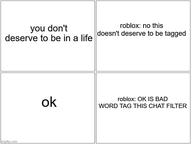 roblox chat filter be like | roblox: no this doesn't deserve to be tagged; you don't deserve to be in a life; ok; roblox: OK IS BAD WORD TAG THIS CHAT FILTER | image tagged in memes,blank comic panel 2x2 | made w/ Imgflip meme maker