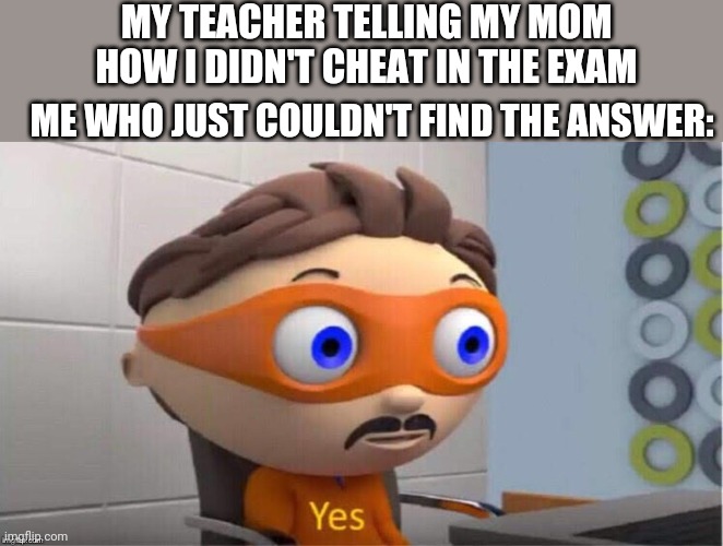 Based on true events |  MY TEACHER TELLING MY MOM HOW I DIDN'T CHEAT IN THE EXAM; ME WHO JUST COULDN'T FIND THE ANSWER: | image tagged in protegent yes,funny,funny memes,fun | made w/ Imgflip meme maker
