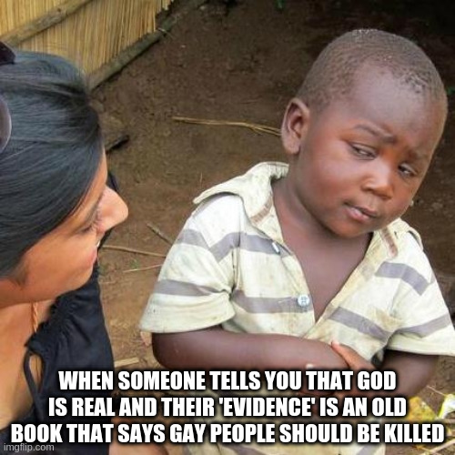 That's Just Evidence of Your Gullibility | WHEN SOMEONE TELLS YOU THAT GOD IS REAL AND THEIR 'EVIDENCE' IS AN OLD BOOK THAT SAYS GAY PEOPLE SHOULD BE KILLED | image tagged in memes,third world skeptical kid | made w/ Imgflip meme maker