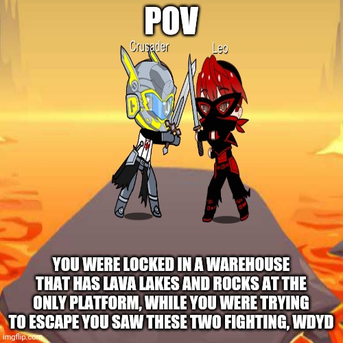 Another RP based off of my prequel stories I made, you/your OC can't kill the ones fighting | POV; YOU WERE LOCKED IN A WAREHOUSE THAT HAS LAVA LAKES AND ROCKS AT THE ONLY PLATFORM, WHILE YOU WERE TRYING TO ESCAPE YOU SAW THESE TWO FIGHTING, WDYD | made w/ Imgflip meme maker