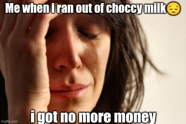 First World Problems Meme | Me when i ran out of choccy milk? i got no more money | image tagged in memes,first world problems | made w/ Imgflip meme maker