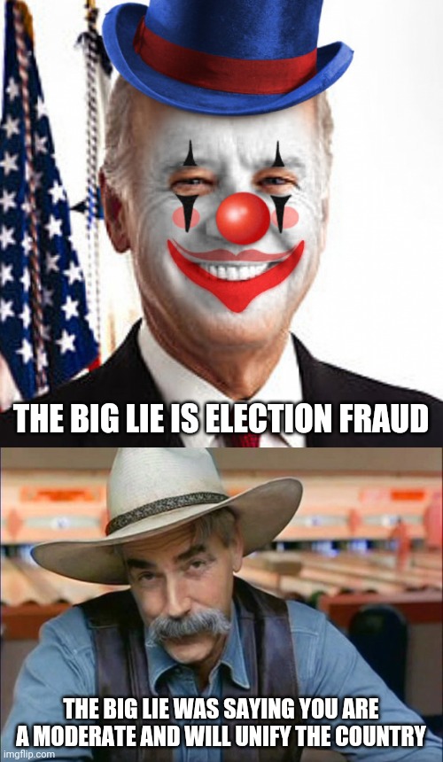 THE BIG LIE IS ELECTION FRAUD; THE BIG LIE WAS SAYING YOU ARE A MODERATE AND WILL UNIFY THE COUNTRY | image tagged in joe biden clown,sam elliott special kind of stupid | made w/ Imgflip meme maker