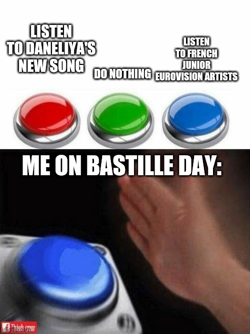 Me and the boys listening to French Junior Eurovision singers on Bastille Day | LISTEN TO FRENCH JUNIOR EUROVISION ARTISTS; LISTEN TO DANELIYA'S NEW SONG; DO NOTHING; ME ON BASTILLE DAY: | image tagged in memes,three buttons,daneliya tuleshova sucks,eurovision,france,bastille day | made w/ Imgflip meme maker