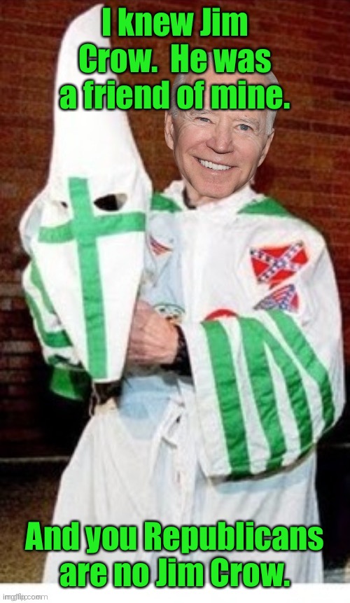 Joe Biden kkk | I knew Jim Crow.  He was a friend of mine. And you Republicans are no Jim Crow. | image tagged in joe biden kkk | made w/ Imgflip meme maker