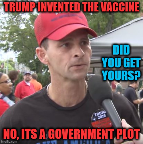 Thanks anitvaxxers, you are now killing the young and healthy | TRUMP INVENTED THE VACCINE; DID YOU GET YOURS? NO, ITS A GOVERNMENT PLOT | image tagged in trump supporter,memes,vaccines,covid-19,donald trump is an idiot,maga | made w/ Imgflip meme maker