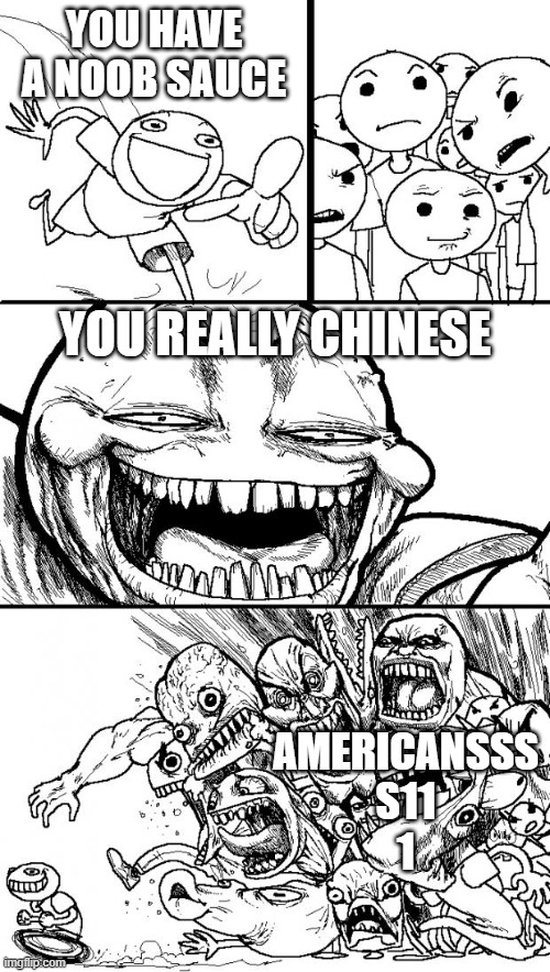 Hey Internet Meme | YOU HAVE A NOOB SAUCE; YOU REALLY CHINESE; AMERICANSSS
S11

1 | image tagged in memes,hey internet | made w/ Imgflip meme maker