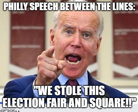 Joe Biden no malarkey | PHILLY SPEECH BETWEEN THE LINES:; "WE STOLE THIS ELECTION FAIR AND SQUARE!!" | image tagged in joe biden no malarkey | made w/ Imgflip meme maker