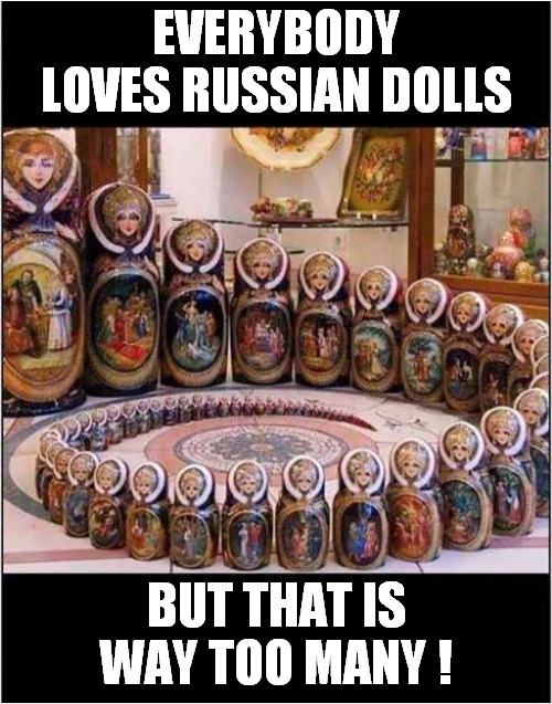 Russian Overload ! | EVERYBODY LOVES RUSSIAN DOLLS; BUT THAT IS WAY TOO MANY ! | image tagged in fun,russian,dolls,too many | made w/ Imgflip meme maker