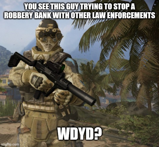 (No op oc's please) | YOU SEE THIS GUY TRYING TO STOP A ROBBERY BANK WITH OTHER LAW ENFORCEMENTS; WDYD? | image tagged in military | made w/ Imgflip meme maker