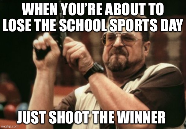 Am I The Only One Around Here | WHEN YOU’RE ABOUT TO LOSE THE SCHOOL SPORTS DAY; JUST SHOOT THE WINNER | image tagged in memes,am i the only one around here | made w/ Imgflip meme maker