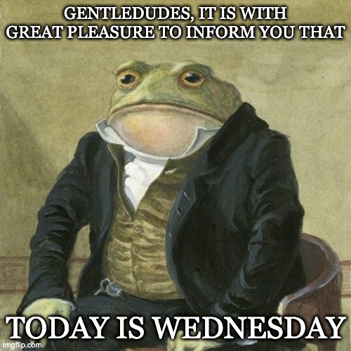 today is wednesday | GENTLEDUDES, IT IS WITH GREAT PLEASURE TO INFORM YOU THAT; TODAY IS WEDNESDAY | image tagged in gentlemen it is with great pleasure to inform you that | made w/ Imgflip meme maker