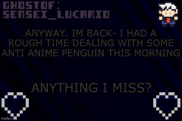 I'll probably be spending 90% of today on discord- Im still tryna make my server better | ANYWAY. IM BACK- I HAD A ROUGH TIME DEALING WITH SOME ANTI ANIME PENGUIN THIS MORNING; ANYTHING I MISS? | image tagged in ghost sensei_lucario template | made w/ Imgflip meme maker