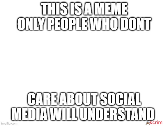 If u understand | THIS IS A MEME ONLY PEOPLE WHO DONT; CARE ABOUT SOCIAL MEDIA WILL UNDERSTAND | image tagged in blank white template,memes | made w/ Imgflip meme maker