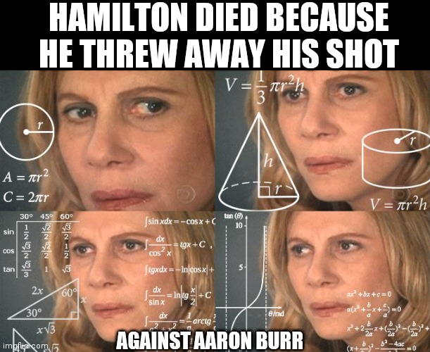 Calculating meme |  HAMILTON DIED BECAUSE HE THREW AWAY HIS SHOT; AGAINST AARON BURR | image tagged in calculating meme | made w/ Imgflip meme maker