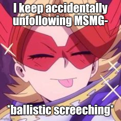 :p | I keep accidentally unfollowing MSMG-; *ballistic screeching* | image tagged in p | made w/ Imgflip meme maker