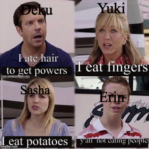 well am I wrong | Yuki; Deku; I ate hair to get powers; I eat fingers; Erin; Sasha; I eat potatoes; y'all  not eating people | image tagged in you guys are getting paid template,mha,justu kasin,aot | made w/ Imgflip meme maker