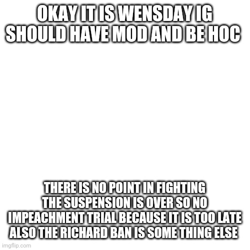 DON'T EVEN FIGHT IT | OKAY IT IS WENSDAY IG SHOULD HAVE MOD AND BE HOC; THERE IS NO POINT IN FIGHTING THE SUSPENSION IS OVER SO NO IMPEACHMENT TRIAL BECAUSE IT IS TOO LATE ALSO THE RICHARD BAN IS SOME THING ELSE | image tagged in memes,blank transparent square | made w/ Imgflip meme maker