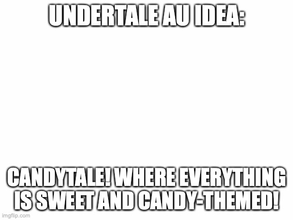 Blank White Template | UNDERTALE AU IDEA:; CANDYTALE! WHERE EVERYTHING IS SWEET AND CANDY-THEMED! | image tagged in blank white template | made w/ Imgflip meme maker