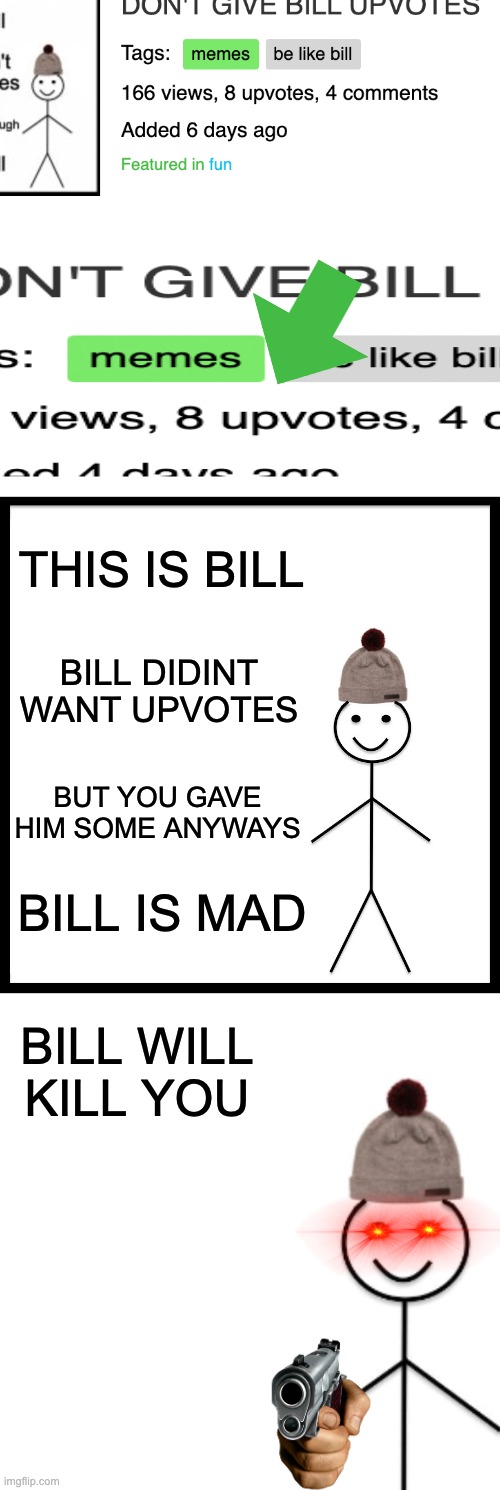 DONT GIVE BILL UPVOTES ANYMORE | THIS IS BILL; BILL DIDINT WANT UPVOTES; BUT YOU GAVE HIM SOME ANYWAYS; BILL IS MAD; BILL WILL KILL YOU | image tagged in memes,be like bill | made w/ Imgflip meme maker