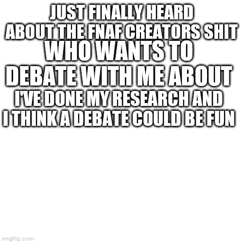 It will be fun | JUST FINALLY HEARD ABOUT THE FNAF CREATORS SHIT; WHO WANTS TO DEBATE WITH ME ABOUT; I'VE DONE MY RESEARCH AND I THINK A DEBATE COULD BE FUN | image tagged in memes,blank transparent square,scott cawthon | made w/ Imgflip meme maker