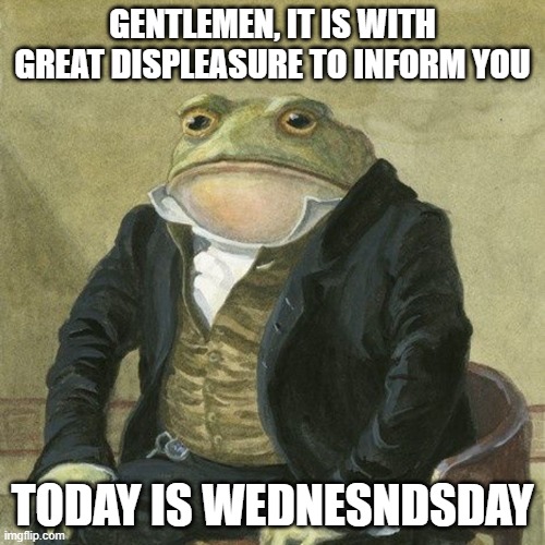 Today is the day | GENTLEMEN, IT IS WITH GREAT DISPLEASURE TO INFORM YOU; TODAY IS WEDNESNDSDAY | image tagged in gentlemen it is with great pleasure to inform you that | made w/ Imgflip meme maker