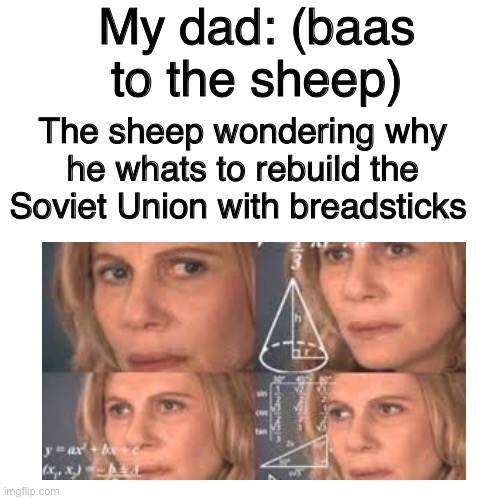 This happened irl | My dad: (baas to the sheep); The sheep wondering why he whats to rebuild the Soviet Union with breadsticks | image tagged in memes,blank transparent square | made w/ Imgflip meme maker