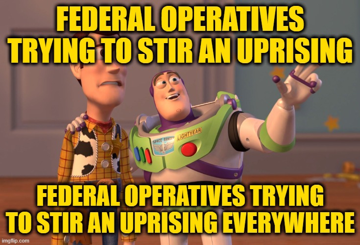 X, X Everywhere Meme | FEDERAL OPERATIVES TRYING TO STIR AN UPRISING FEDERAL OPERATIVES TRYING TO STIR AN UPRISING EVERYWHERE | image tagged in memes,x x everywhere | made w/ Imgflip meme maker