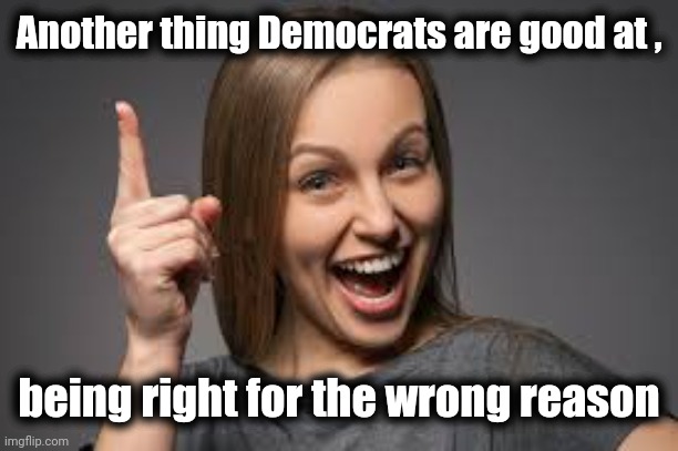 eureka face | Another thing Democrats are good at , being right for the wrong reason | image tagged in eureka face | made w/ Imgflip meme maker