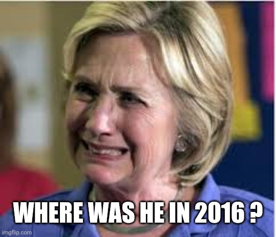 Hillary crying | WHERE WAS HE IN 2016 ? | image tagged in hillary crying | made w/ Imgflip meme maker