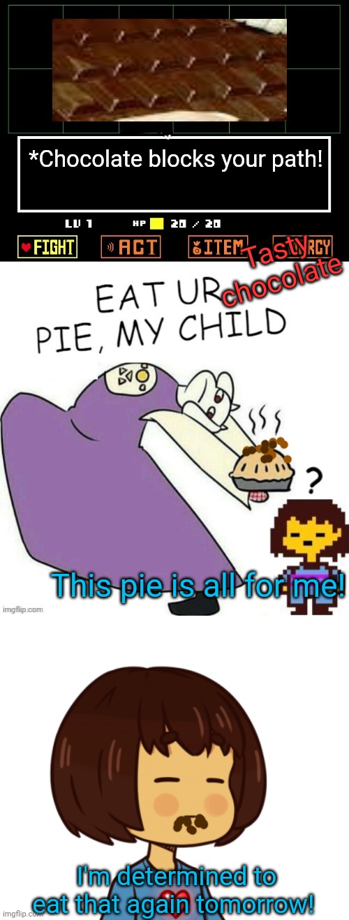 Finally a good pie! | *Chocolate blocks your path! Tasty chocolate; This pie is all for me! I'm determined to eat that again tomorrow! | image tagged in toriel makes pies,undertale - toriel,chocolate,pie | made w/ Imgflip meme maker