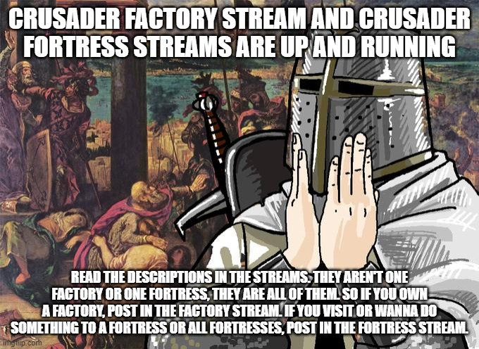 Deus Vult! | CRUSADER FACTORY STREAM AND CRUSADER FORTRESS STREAMS ARE UP AND RUNNING; READ THE DESCRIPTIONS IN THE STREAMS. THEY AREN'T ONE FACTORY OR ONE FORTRESS, THEY ARE ALL OF THEM. SO IF YOU OWN A FACTORY, POST IN THE FACTORY STREAM. IF YOU VISIT OR WANNA DO SOMETHING TO A FORTRESS OR ALL FORTRESSES, POST IN THE FORTRESS STREAM. | image tagged in deus vult | made w/ Imgflip meme maker