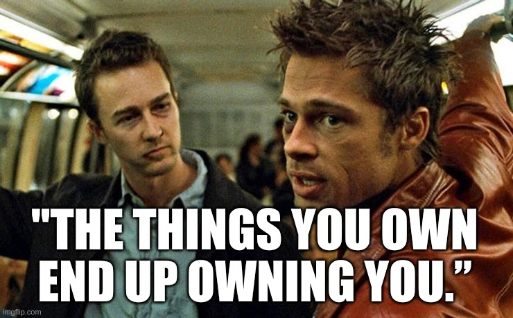 The Things You Own End Up Owning You  - Fight Club |  "THE THINGS YOU OWN
END UP OWNING YOU.” | image tagged in fight club - tyler durden - brad pitt - edward norton,fight club,quote,tyler durden,motto,life | made w/ Imgflip meme maker