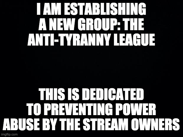 Envoy's behaviour recently has proven the need for something to keep him in check. | I AM ESTABLISHING A NEW GROUP: THE ANTI-TYRANNY LEAGUE; THIS IS DEDICATED TO PREVENTING POWER ABUSE BY THE STREAM OWNERS | made w/ Imgflip meme maker