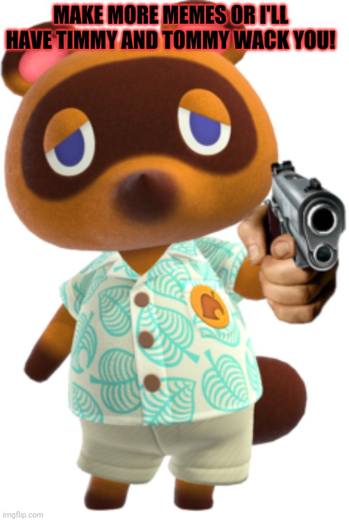 Tom Nook with a Gun | MAKE MORE MEMES OR I'LL HAVE TIMMY AND TOMMY WACK YOU! | image tagged in tom nook with a gun | made w/ Imgflip meme maker