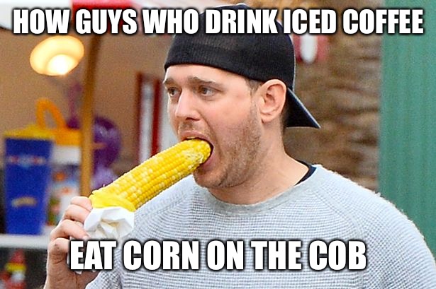 Corn on the cob | HOW GUYS WHO DRINK ICED COFFEE; EAT CORN ON THE COB | image tagged in corn on the cob | made w/ Imgflip meme maker