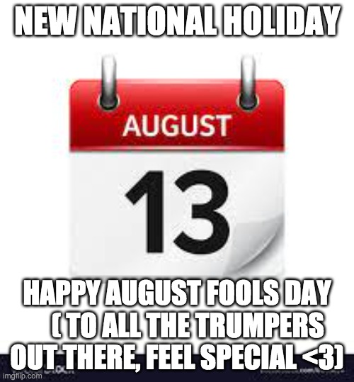 The QOP | NEW NATIONAL HOLIDAY; HAPPY AUGUST FOOLS DAY     ( TO ALL THE TRUMPERS OUT THERE, FEEL SPECIAL <3) | image tagged in fools,you're an idiot | made w/ Imgflip meme maker