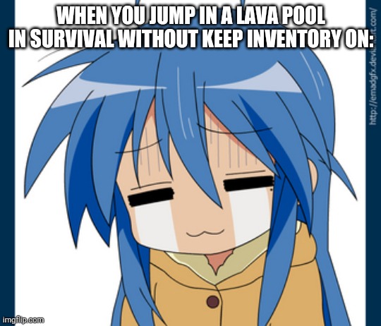 Gamers depression | WHEN YOU JUMP IN A LAVA POOL IN SURVIVAL WITHOUT KEEP INVENTORY ON: | image tagged in i cri,fail,lucky star,rekt,minecraft | made w/ Imgflip meme maker