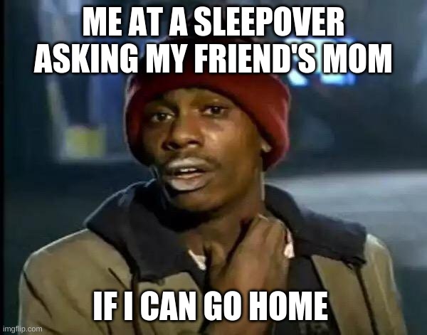 Y'all Got Any More Of That Meme | ME AT A SLEEPOVER ASKING MY FRIEND'S MOM; IF I CAN GO HOME | image tagged in memes,y'all got any more of that | made w/ Imgflip meme maker